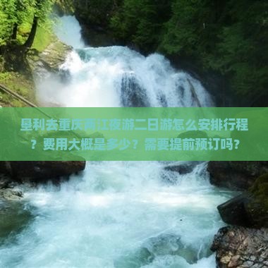 垦利去重庆两江夜游二日游怎么安排行程？费用大概是多少？需要提前预订吗？