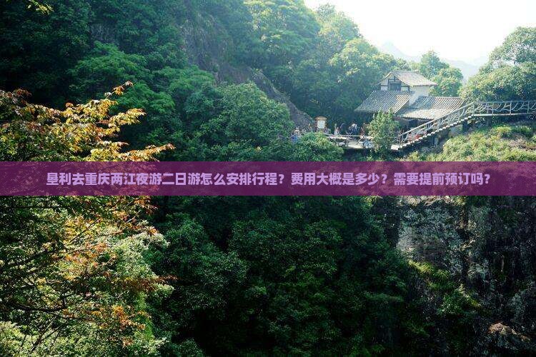 垦利去重庆两江夜游二日游怎么安排行程？费用大概是多少？需要提前预订吗？