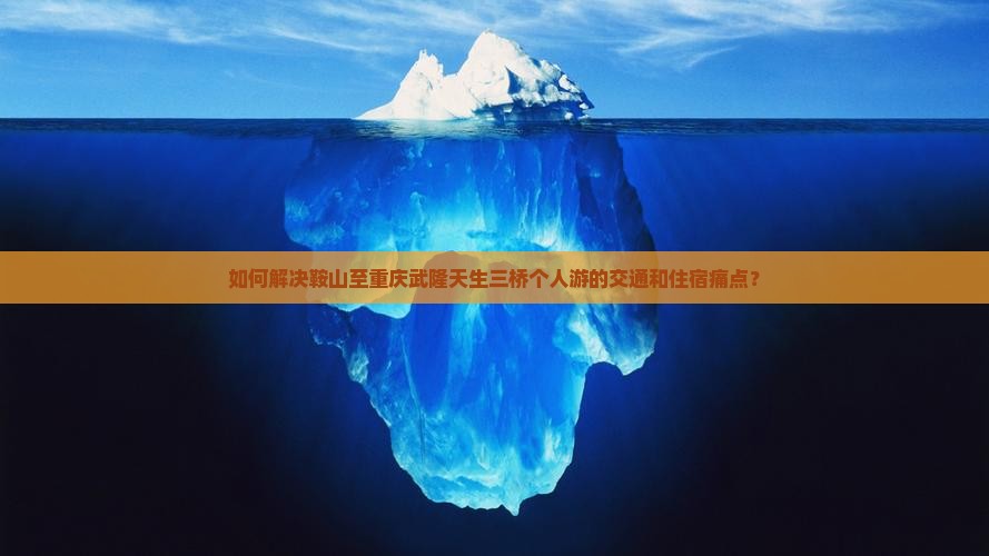如何解决鞍山至重庆武隆天生三桥个人游的交通和住宿痛点？
