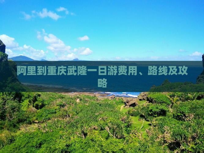 阿里到重庆武隆一日游费用、路线及攻略