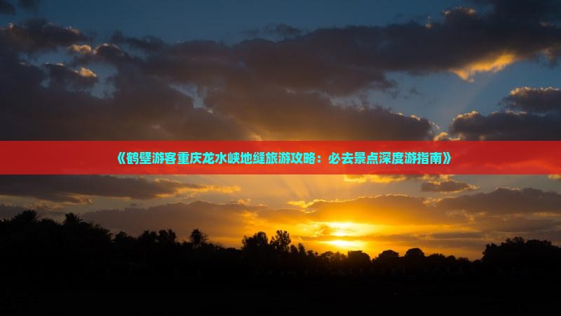 《鹤壁游客重庆龙水峡地缝旅游攻略：必去景点深度游指南》