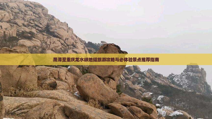 鹰潭至重庆龙水峡地缝旅游攻略与必体验景点推荐指南