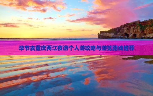 毕节去重庆两江夜游个人游攻略与游览路线推荐