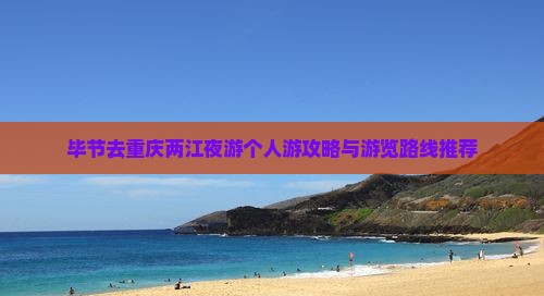 毕节去重庆两江夜游个人游攻略与游览路线推荐