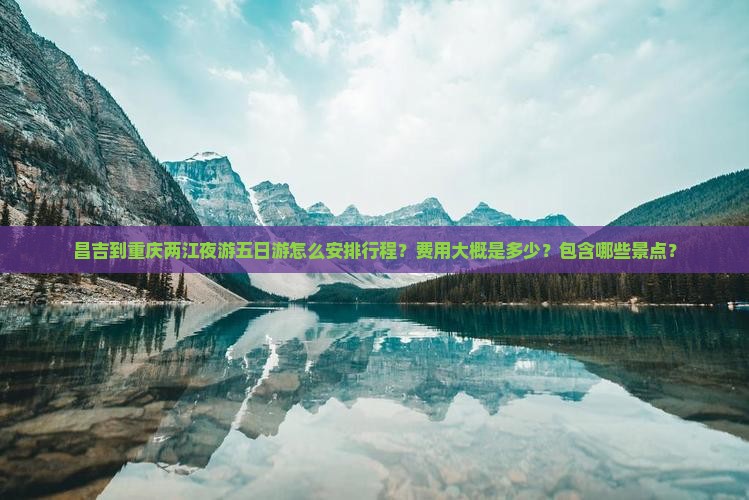 昌吉到重庆两江夜游五日游怎么安排行程？费用大概是多少？包含哪些景点？