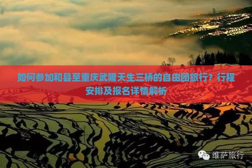 如何参加和县至重庆武隆天生三桥的自由团旅行？行程安排及报名详情解析