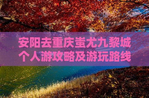 安阳去重庆蚩尤九黎城个人游攻略及游玩路线