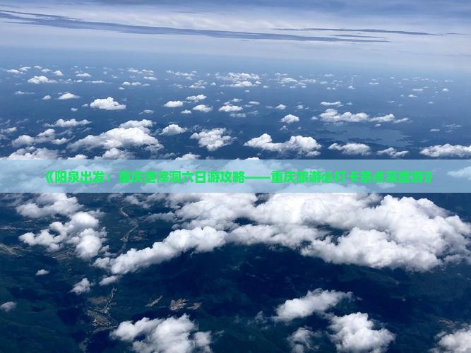 《阳泉出发：重庆渣滓洞六日游攻略——重庆旅游必打卡景点深度游》