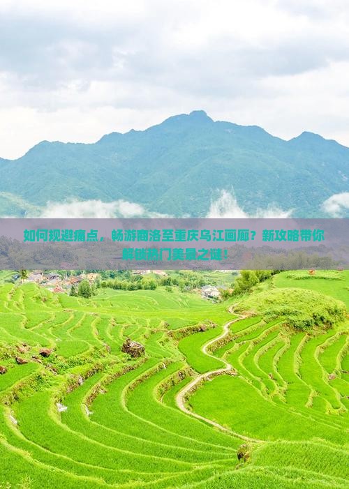 如何规避痛点，畅游商洛至重庆乌江画廊？新攻略带你解锁热门美景之谜！