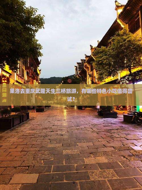 果洛去重庆武隆天生三桥旅游，有哪些特色小吃值得尝试？