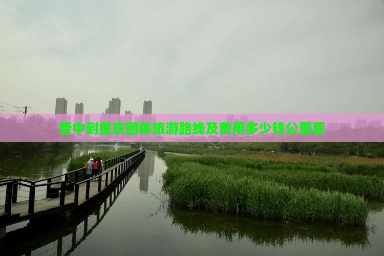 晋中到重庆团体旅游路线及费用多少钱公里票