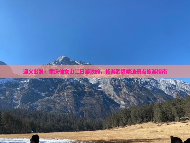 遵义出发：重庆仙女山二日游攻略，畅游武隆精选景点旅游指南