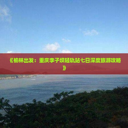 《榆林出发：重庆李子坝轻轨站七日深度旅游攻略》