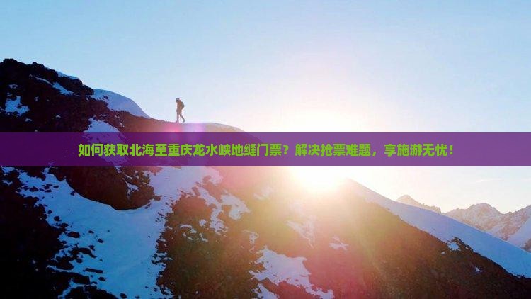 如何获取北海至重庆龙水峡地缝门票？解决抢票难题，享施游无忧！