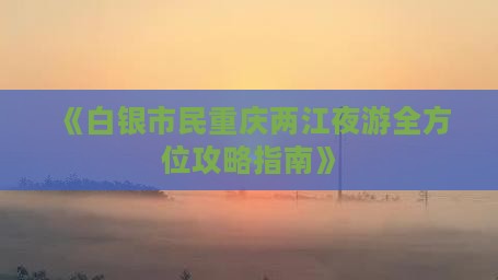 《白银市民重庆两江夜游全方位攻略指南》
