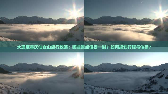 大理至重庆仙女山旅行攻略：哪些景点值得一游？如何规划行程与住宿？