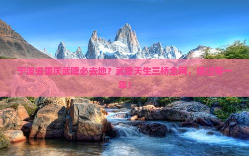 宁波去重庆武隆必去地？武隆天生三桥全网，错过等一年！