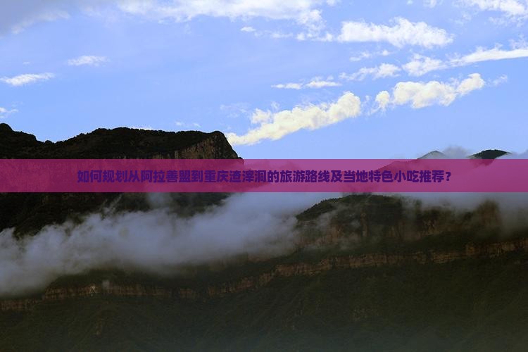 如何规划从阿拉善盟到重庆渣滓洞的旅游路线及当地特色小吃推荐？