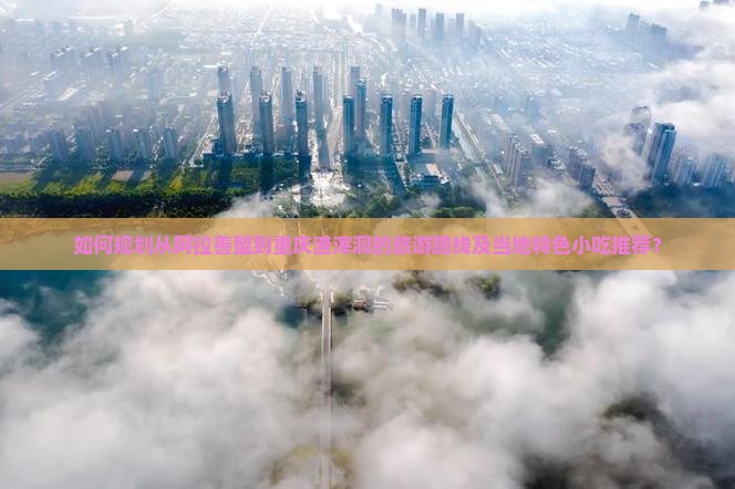 如何规划从阿拉善盟到重庆渣滓洞的旅游路线及当地特色小吃推荐？