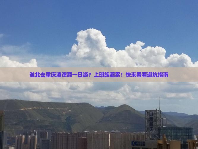淮北去重庆渣滓洞一日游？上班族超累！快来看看避坑指南