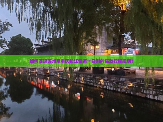 如何实现苏州至重庆长江索道一日游的高效行程规划？