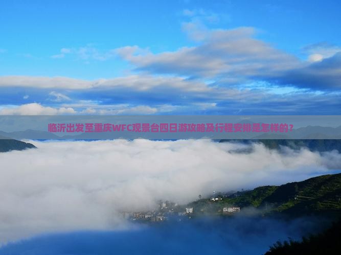 临沂出发至重庆WFC观景台四日游攻略及行程安排是怎样的？
