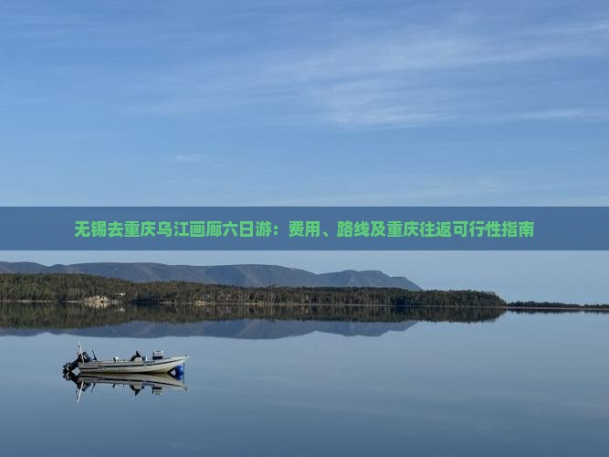 无锡去重庆乌江画廊六日游：费用、路线及重庆往返可行性指南