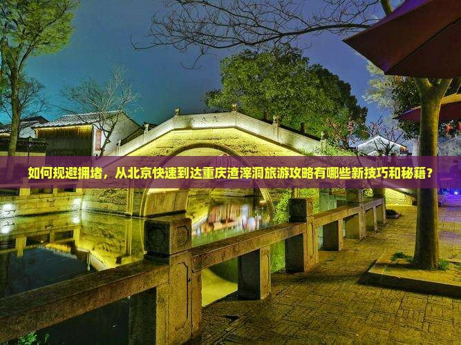 如何规避拥堵，从北京快速到达重庆渣滓洞旅游攻略有哪些新技巧和秘籍？