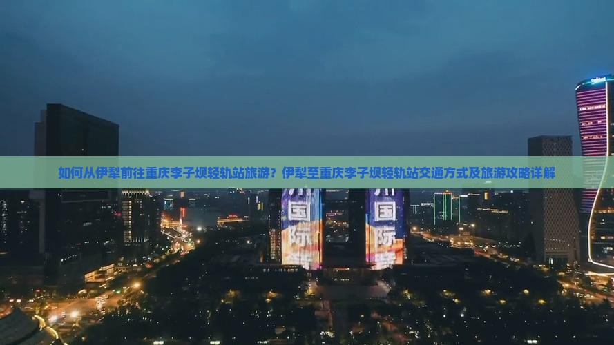 如何从伊犁前往重庆李子坝轻轨站旅游？伊犁至重庆李子坝轻轨站交通方式及旅游攻略详解