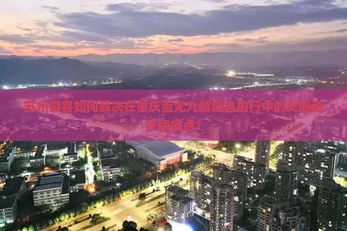 苏州游客如何解决在重庆蚩尤九黎城自由行中的交通和住宿痛点？