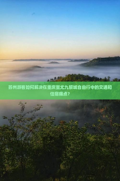 苏州游客如何解决在重庆蚩尤九黎城自由行中的交通和住宿痛点？