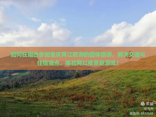 如何在烟台参加重庆两江夜游的团体旅游，解决交通与住宿痛点，体验网红夜景新潮流？