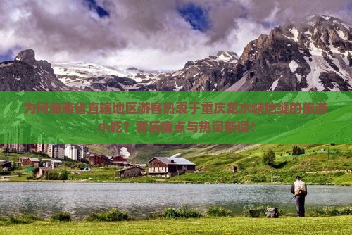 为何海南省直辖地区游客热衷于重庆龙水峡地缝的旅游小吃？背后痛点与热词新词！