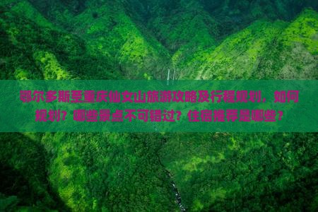 鄂尔多斯至重庆仙女山旅游攻略及行程规划，如何规划？哪些景点不可错过？住宿推荐是哪些？