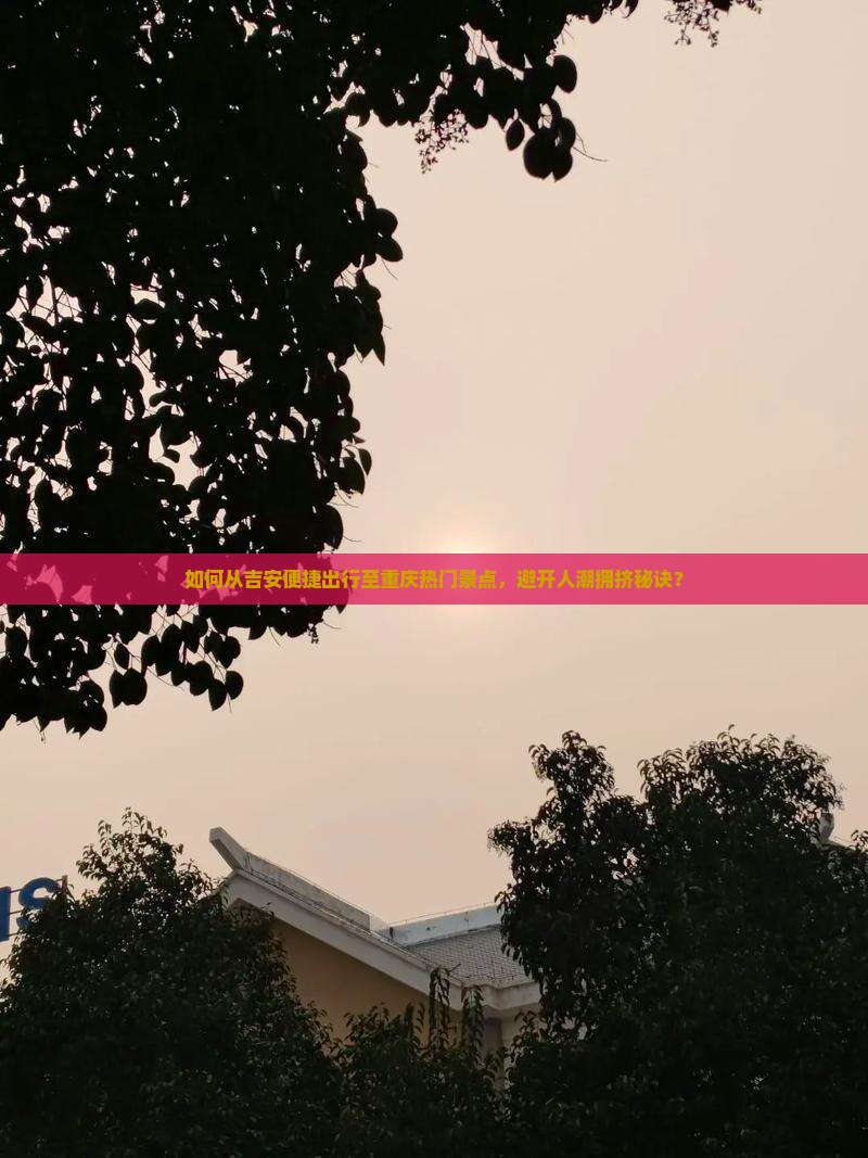 如何从吉安便捷出行至重庆热门景点,避开人潮拥挤秘诀? 如何从吉安便捷出行至重庆热门景点,避开人潮拥挤秘诀?