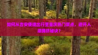 如何从吉安便捷出行至重庆热门景点,避开人潮拥挤秘诀? 如何从吉安便捷出行至重庆热门景点,避开人潮拥挤秘诀?
