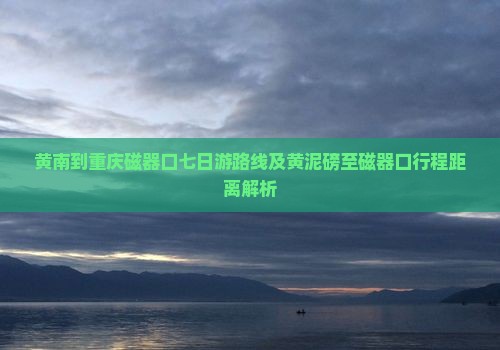黄南到重庆磁器口七日游路线及黄泥磅至磁器口行程距离解析