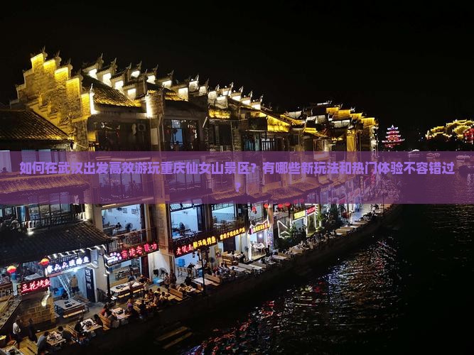 如何在武汉出发高效游玩重庆仙女山景区？有哪些新玩法和热门体验不容错过？