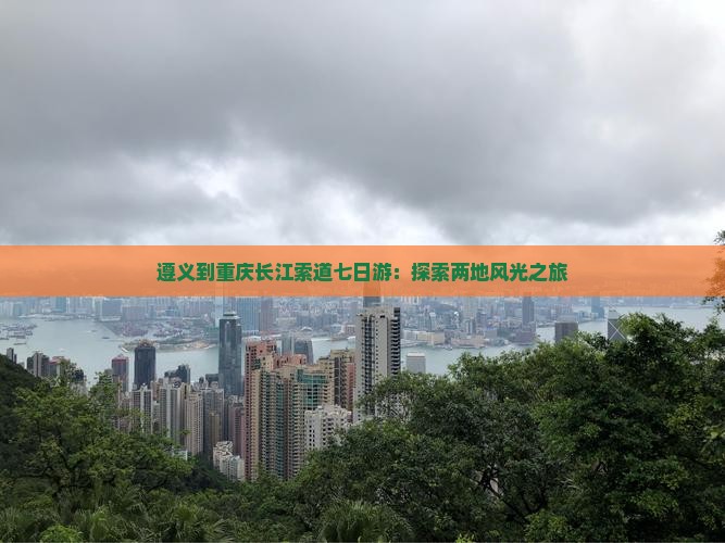 遵义到重庆长江索道七日游：探索两地风光之旅