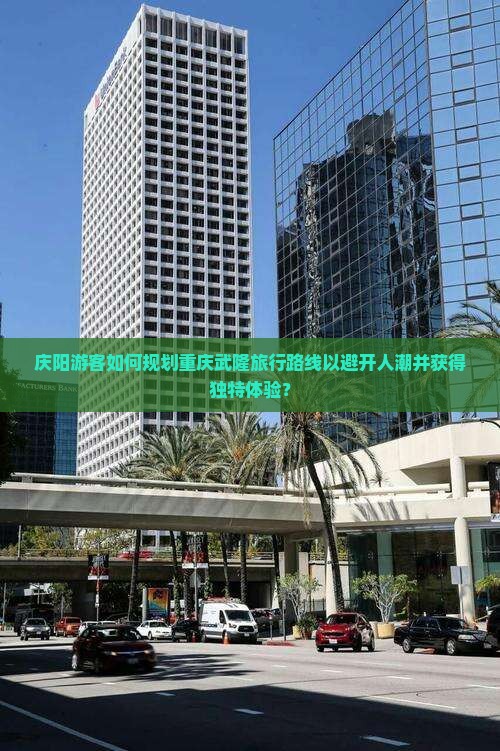庆阳游客如何规划重庆武隆旅行路线以避开人潮并获得独特体验？