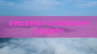 忻州出发到重庆七日游攻略及必体验活动推荐？