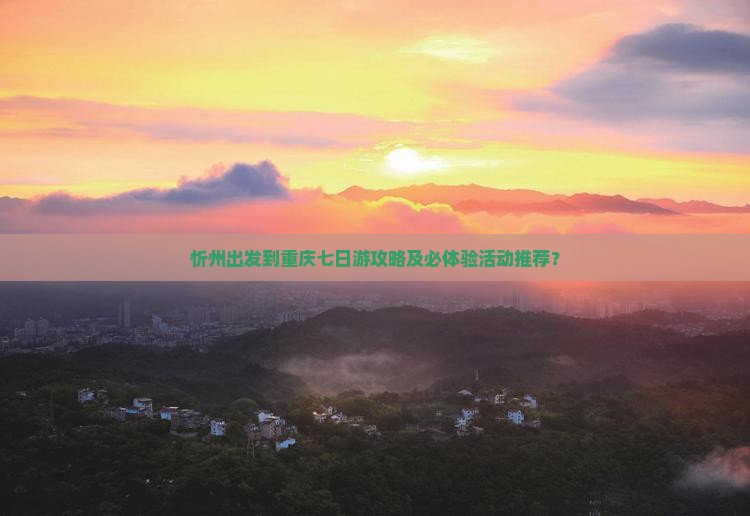 忻州出发到重庆七日游攻略及必体验活动推荐？