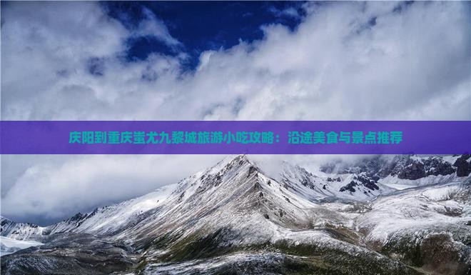 庆阳到重庆蚩尤九黎城旅游小吃攻略：沿途美食与景点推荐