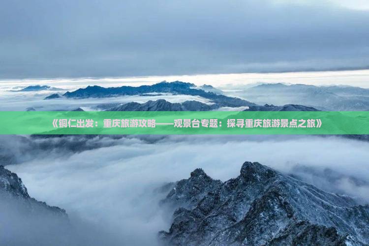 《铜仁出发：重庆旅游攻略——观景台专题：探寻重庆旅游景点之旅》