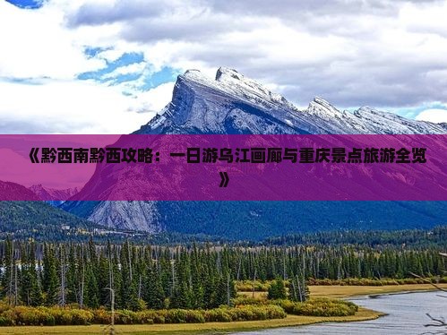 《黔西南黔西攻略：一日游乌江画廊与重庆景点旅游全览》