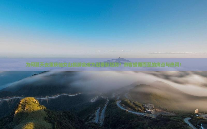 为何夏天去重庆仙女山旅游会成为避暑新趋势？游客蜂拥而至的痛点与热词！