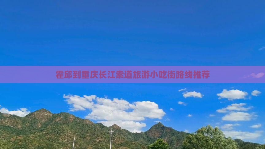 霍邱到重庆长江索道旅游小吃街路线推荐