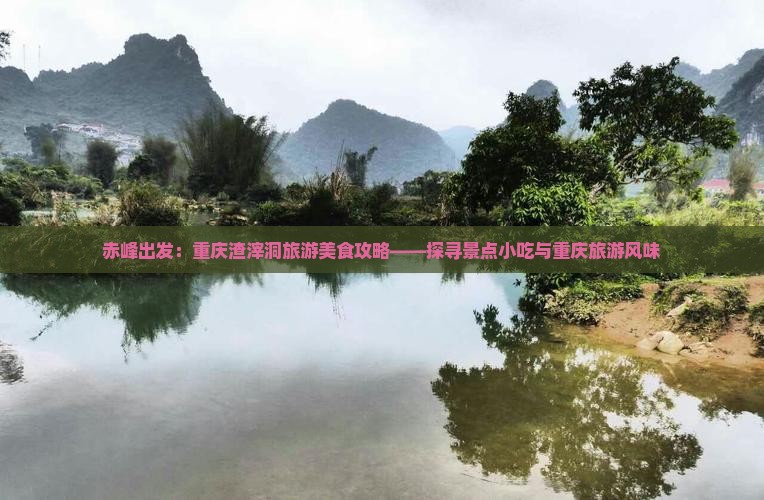 赤峰出发：重庆渣滓洞旅游美食攻略——探寻景点小吃与重庆旅游风味