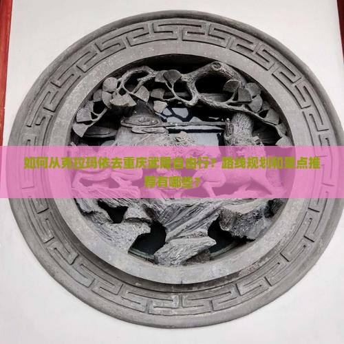 如何从克拉玛依去重庆武隆自由行？路线规划和景点推荐有哪些？
