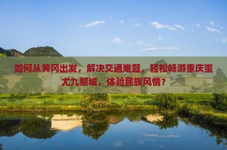 如何从黄冈出发，解决交通难题，轻松畅游重庆蚩尤九黎城，体验民族风情？